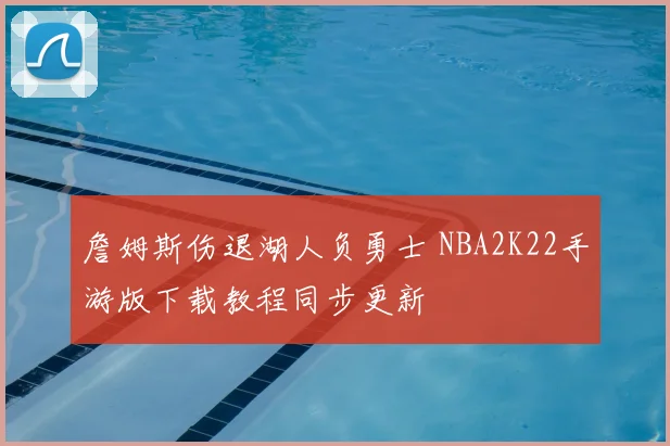詹姆斯伤退湖人负勇士 NBA2K22手游版下载教程同步更新