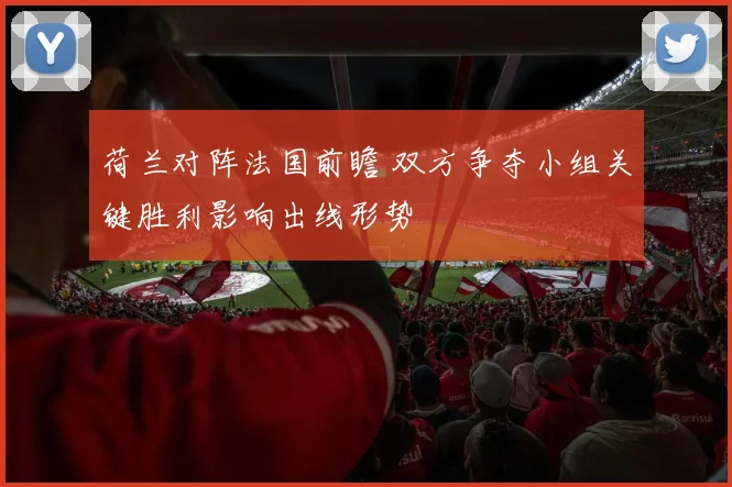荷兰对阵法国前瞻 双方争夺小组关键胜利影响出线形势