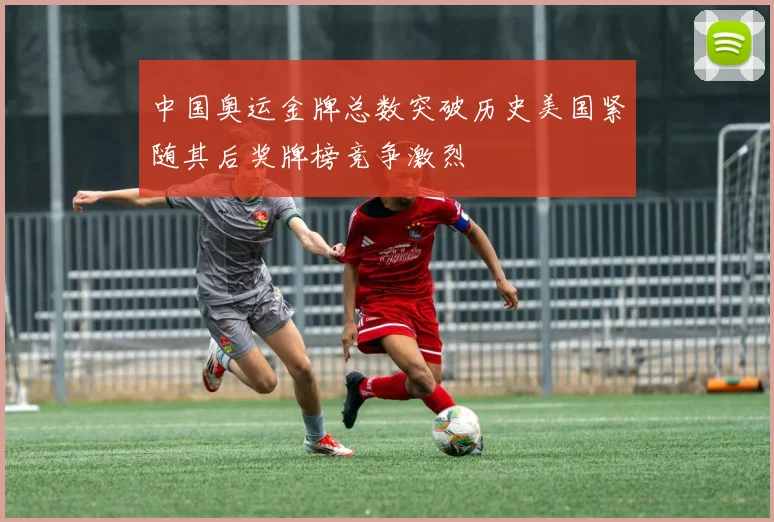 中国奥运金牌总数突破历史美国紧随其后奖牌榜竞争激烈