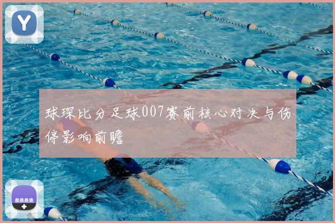 球琛比分足球007赛前核心对决与伤停影响前瞻