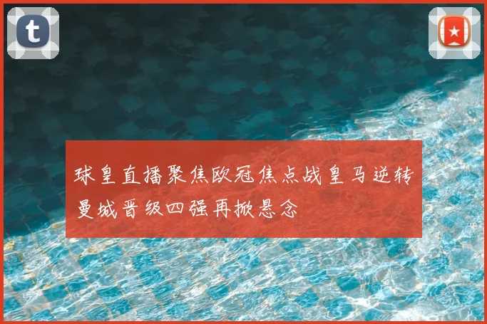 球皇直播聚焦欧冠焦点战皇马逆转曼城晋级四强再掀悬念