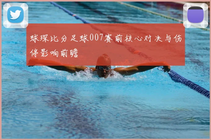 球琛比分足球007赛前核心对决与伤停影响前瞻