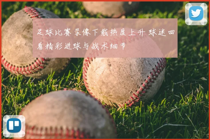 足球比赛录像下载热度上升 球迷回看精彩进球与战术细节