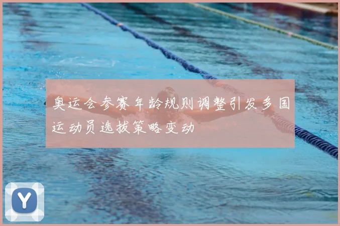 奥运会参赛年龄规则调整引发多国运动员选拔策略变动