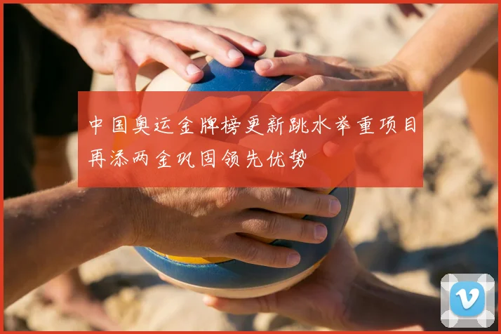 中国奥运金牌榜更新跳水举重项目再添两金巩固领先优势