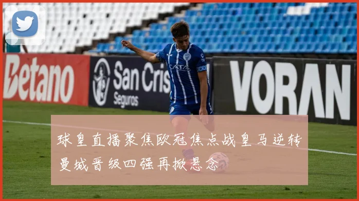 球皇直播聚焦欧冠焦点战皇马逆转曼城晋级四强再掀悬念