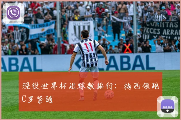 现役世界杯进球数排行：梅西领跑C罗紧随