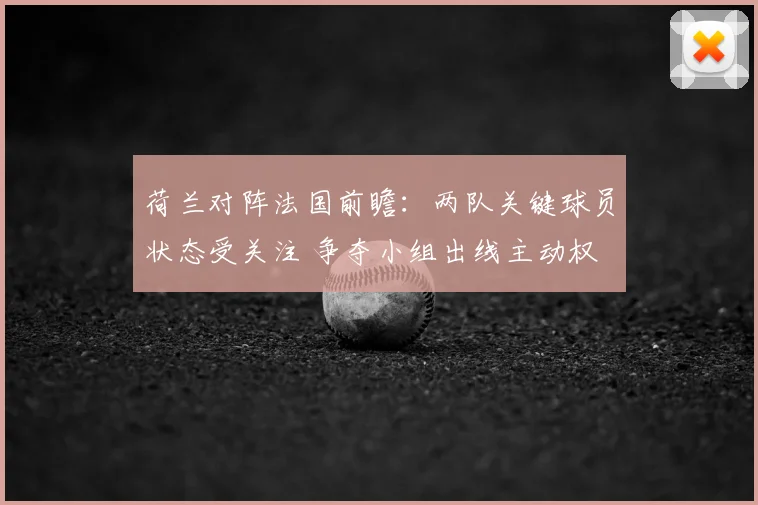 荷兰对阵法国前瞻:两队关键球员状态受关注 争夺小组出线主动权