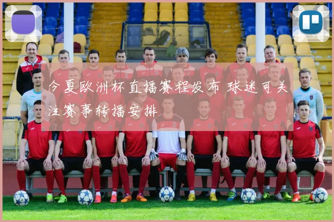 今夏欧洲杯直播赛程发布 球迷可关注赛事转播安排