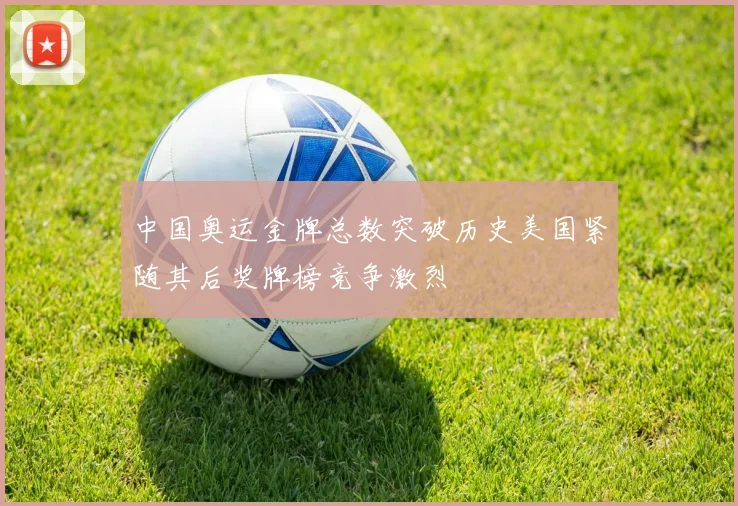 中国奥运金牌总数突破历史美国紧随其后奖牌榜竞争激烈