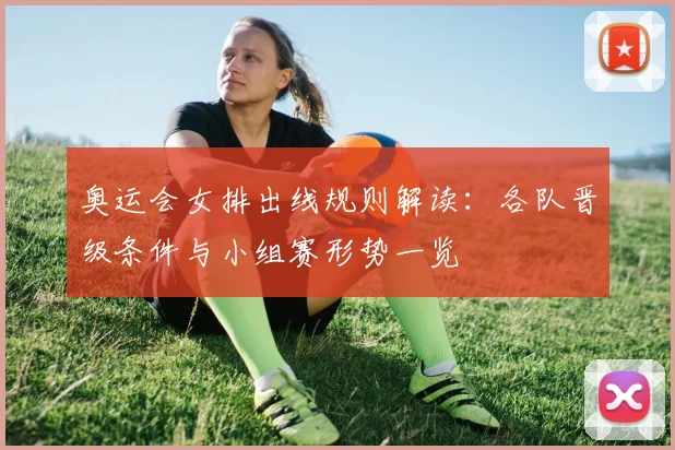 奥运会女排出线规则解读:各队晋级条件与小组赛形势一览
