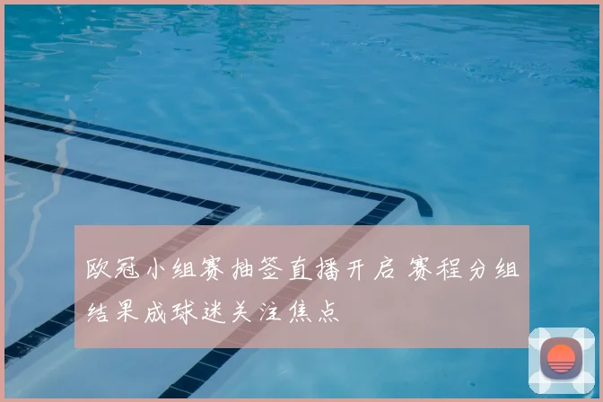 欧冠小组赛抽签直播开启 赛程分组结果成球迷关注焦点