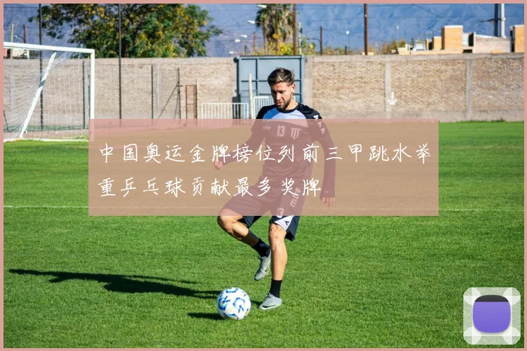 中国奥运金牌榜位列前三甲跳水举重乒乓球贡献最多奖牌