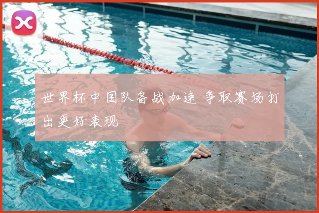 世界杯中国队备战加速 争取赛场打出更好表现