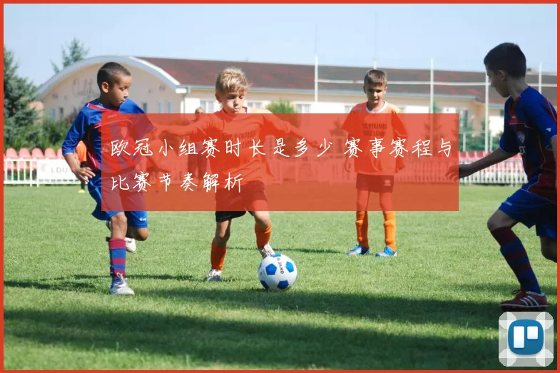 欧冠小组赛时长是多少 赛事赛程与比赛节奏解析