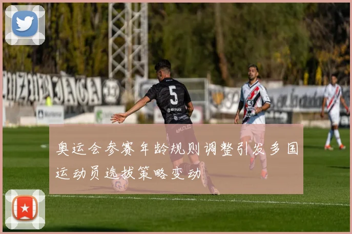 奥运会参赛年龄规则调整引发多国运动员选拔策略变动