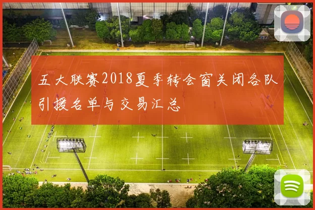 五大联赛2018夏季转会窗关闭各队引援名单与交易汇总