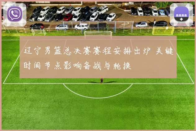 辽宁男篮总决赛赛程安排出炉 关键时间节点影响备战与轮换