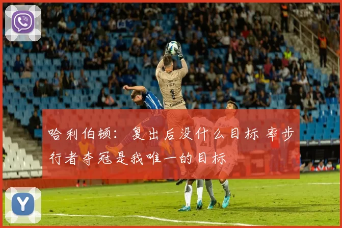 哈利伯顿：复出后没什么目标 率步行者夺冠是我唯一的目标