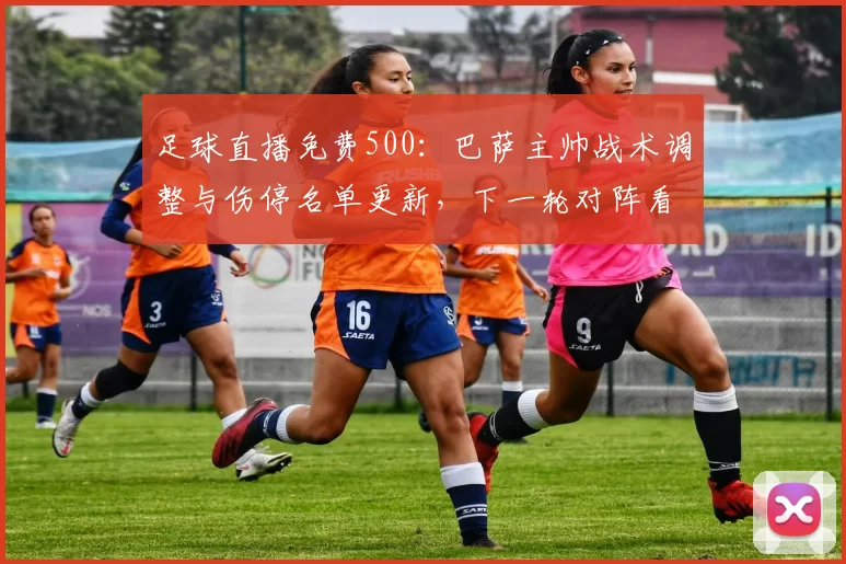 足球直播免费500：巴萨主帅战术调整与伤停名单更新，下一轮对阵看点