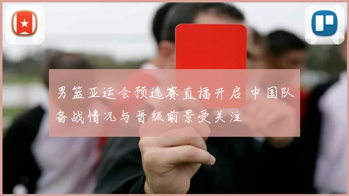 男篮亚运会预选赛直播开启 中国队备战情况与晋级前景受关注