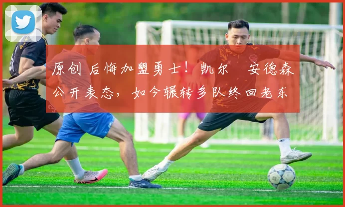 原创 后悔加盟勇士！凯尔・安德森公开表态，如今辗转多队终回老东家