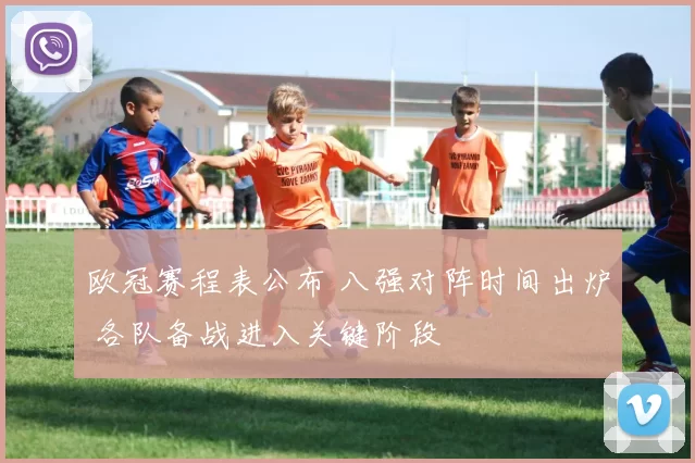 欧冠赛程表公布 八强对阵时间出炉 各队备战进入关键阶段