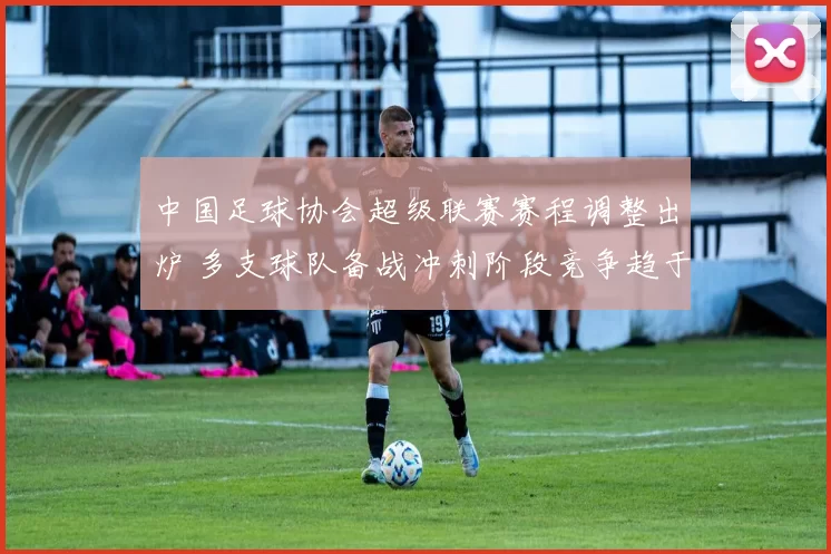 中国足球协会超级联赛赛程调整出炉 多支球队备战冲刺阶段竞争趋于激烈