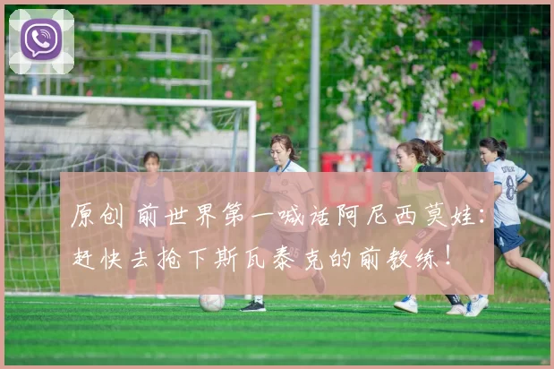 原创 前世界第一喊话阿尼西莫娃：赶快去抢下斯瓦泰克的前教练！