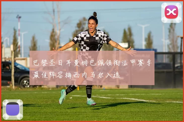 巴黎圣日耳曼姆巴佩领衔法甲赛季最佳阵容梅西内马尔入选