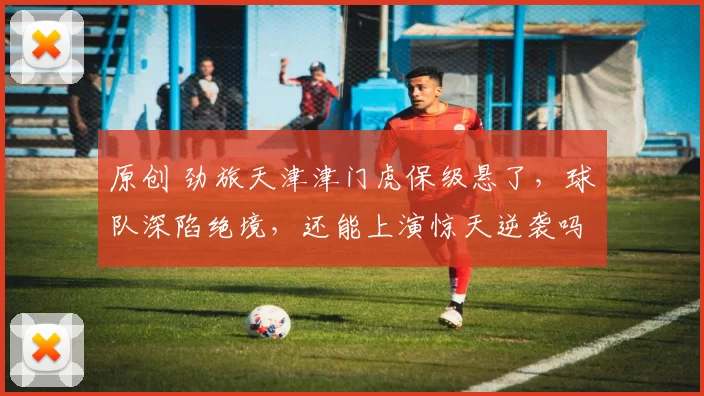 原创 劲旅天津津门虎保级悬了，球队深陷绝境，还能上演惊天逆袭吗？