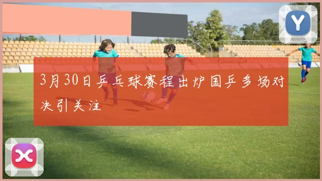 3月30日乒乓球赛程出炉国乒多场对决引关注