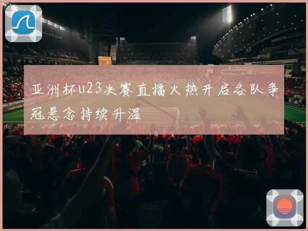 亚洲杯u23决赛直播火热开启各队争冠悬念持续升温